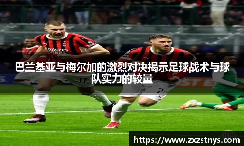 巴兰基亚与梅尔加的激烈对决揭示足球战术与球队实力的较量